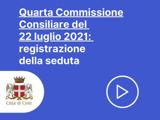 Registrazione audio e video della Quarta Commissione Consiliare del 22 luglio 2021